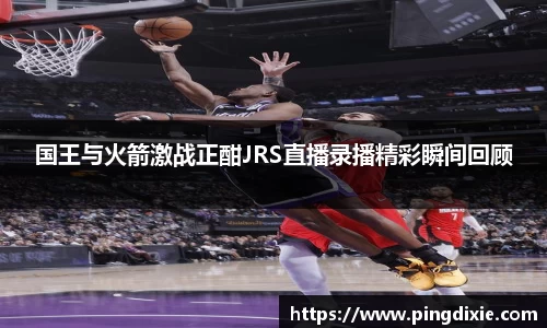 国王与火箭激战正酣JRS直播录播精彩瞬间回顾