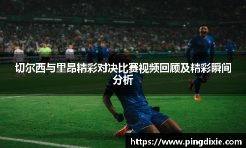 切尔西与里昂精彩对决比赛视频回顾及精彩瞬间分析