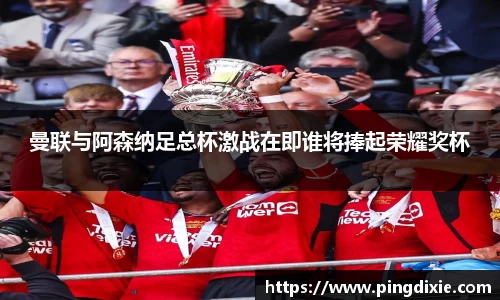 曼联与阿森纳足总杯激战在即谁将捧起荣耀奖杯