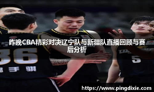 昨晚CBA精彩对决辽宁队与新疆队直播回顾与赛后分析